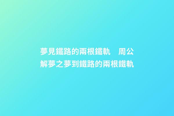 夢見鐵路的兩根鐵軌　周公解夢之夢到鐵路的兩根鐵軌